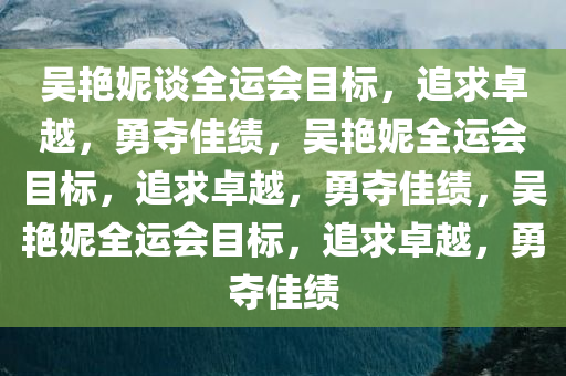 吴艳妮谈全运会目标，追求卓越，勇夺佳绩，吴艳妮全运会目标，追求卓越，勇夺佳绩，吴艳妮全运会目标，追求卓越，勇夺佳绩