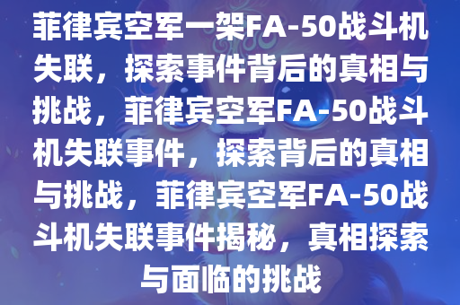 菲律宾空军一架FA-50战斗机失联，探索事件背后的真相与挑战，菲律宾空军FA-50战斗机失联事件，探索背后的真相与挑战，菲律宾空军FA-50战斗机失联事件揭秘，真相探索与面临的挑战