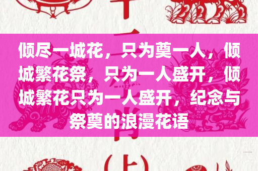 倾尽一城花，只为奠一人，倾城繁花祭，只为一人盛开，倾城繁花只为一人盛开，纪念与祭奠的浪漫花语