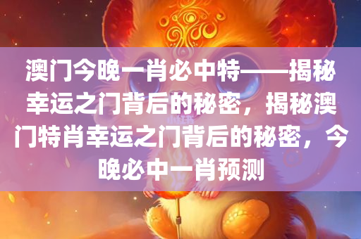 澳门今晚一肖必中特——揭秘幸运之门背后的秘密，揭秘澳门特肖幸运之门背后的秘密，今晚必中一肖预测