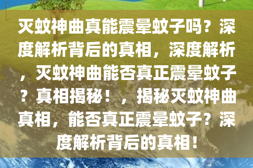 灭蚊神曲真能震晕蚊子吗？深度解析背后的真相，深度解析，灭蚊神曲能否真正震晕蚊子？真相揭秘！，揭秘灭蚊神曲真相，能否真正震晕蚊子？深度解析背后的真相！