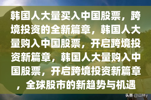 韩国人大量买入中国股票，跨境投资的全新篇章，韩国人大量购入中国股票，开启跨境投资新篇章，韩国人大量购入中国股票，开启跨境投资新篇章，全球股市的新趋势与机遇