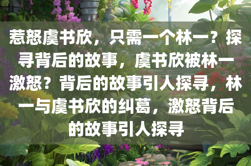 惹怒虞书欣，只需一个林一？探寻背后的故事，虞书欣被林一激怒？背后的故事引人探寻，林一与虞书欣的纠葛，激怒背后的故事引人探寻