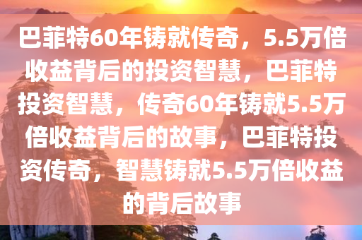 巴菲特60年铸就传奇，5.5万倍收益背后的投资智慧，巴菲特投资智慧，传奇60年铸就5.5万倍收益背后的故事，巴菲特投资传奇，智慧铸就5.5万倍收益的背后故事