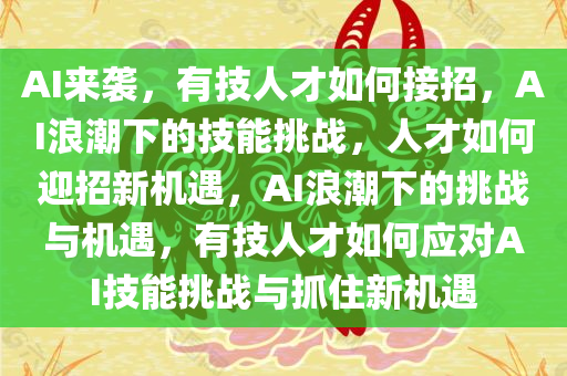AI来袭，有技人才如何接招，AI浪潮下的技能挑战，人才如何迎招新机遇，AI浪潮下的挑战与机遇，有技人才如何应对AI技能挑战与抓住新机遇