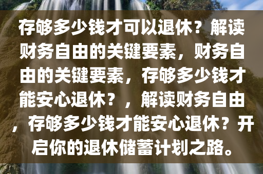 存够多少钱才可以退休？解读财务自由的关键要素，财务自由的关键要素，存够多少钱才能安心退休？，解读财务自由，存够多少钱才能安心退休？开启你的退休储蓄计划之路。