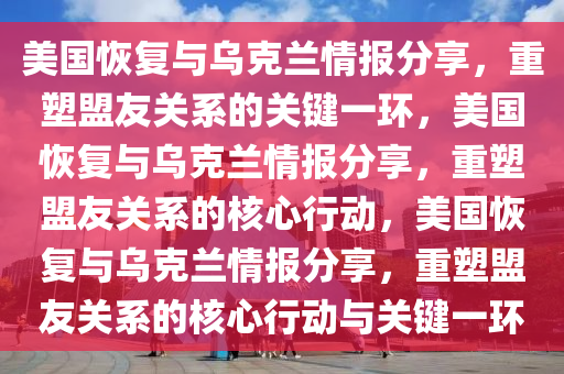 美国恢复与乌克兰情报分享，重塑盟友关系的关键一环，美国恢复与乌克兰情报分享，重塑盟友关系的核心行动，美国恢复与乌克兰情报分享，重塑盟友关系的核心行动与关键一环