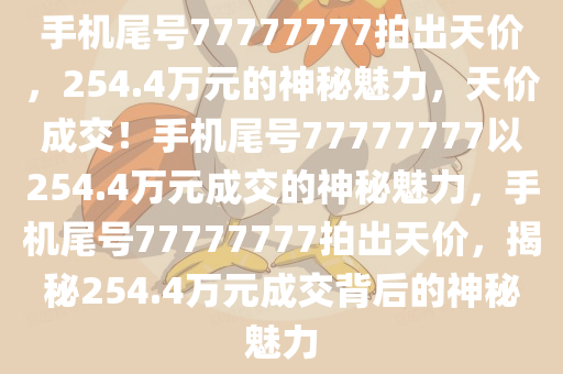 手机尾号77777777拍出天价，254.4万元的神秘魅力，天价成交！手机尾号77777777以254.4万元成交的神秘魅力，手机尾号77777777拍出天价，揭秘254.4万元成交背后的神秘魅力