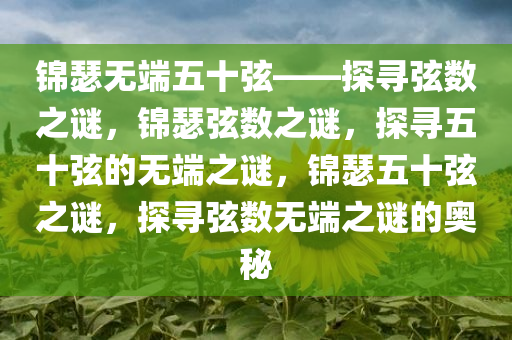 锦瑟无端五十弦——探寻弦数之谜，锦瑟弦数之谜，探寻五十弦的无端之谜，锦瑟五十弦之谜，探寻弦数无端之谜的奥秘