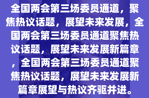 全国两会第三场委员通道，聚焦热议话题，展望未来发展，全国两会第三场委员通道聚焦热议话题，展望未来发展新篇章，全国两会第三场委员通道聚焦热议话题，展望未来发展新篇章展望与热议齐驱并进。