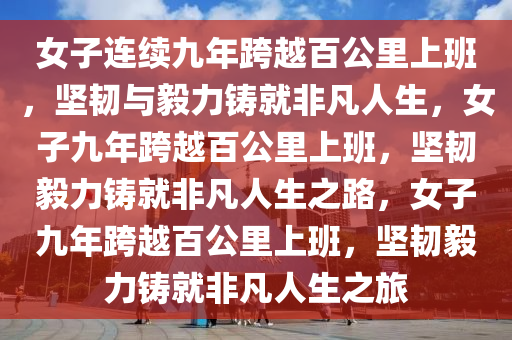 女子连续九年跨越百公里上班，坚韧与毅力铸就非凡人生，女子九年跨越百公里上班，坚韧毅力铸就非凡人生之路，女子九年跨越百公里上班，坚韧毅力铸就非凡人生之旅