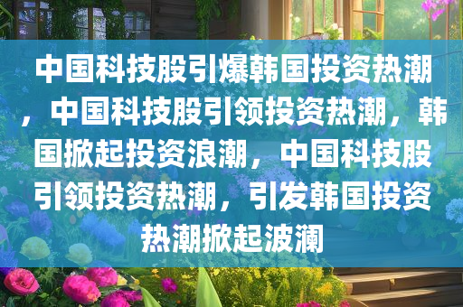 中国科技股引爆韩国投资热潮，中国科技股引领投资热潮，韩国掀起投资浪潮，中国科技股引领投资热潮，引发韩国投资热潮掀起波澜