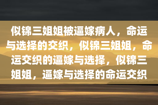 似锦三姐姐被逼嫁病人，命运与选择的交织，似锦三姐姐，命运交织的逼嫁与选择，似锦三姐姐，逼嫁与选择的命运交织