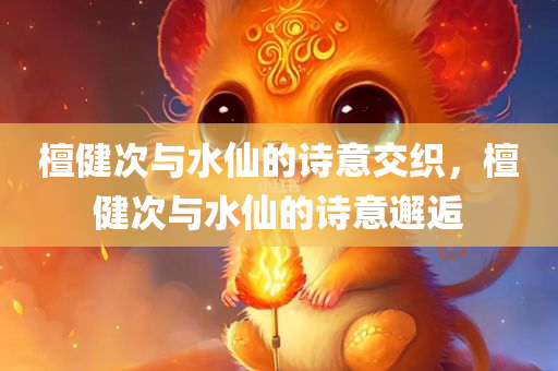 檀健次与水仙的诗意交织，檀健次与水仙的诗意邂逅