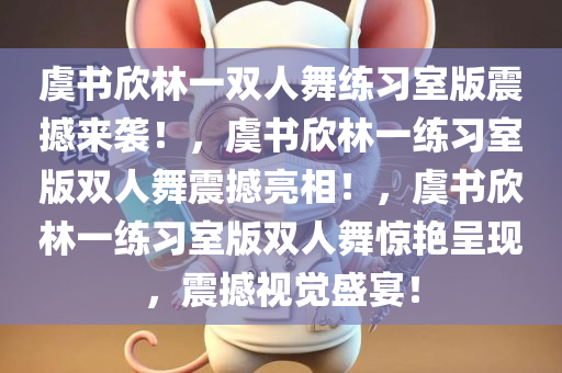 虞书欣林一双人舞练习室版震撼来袭！，虞书欣林一练习室版双人舞震撼亮相！，虞书欣林一练习室版双人舞惊艳呈现，震撼视觉盛宴！