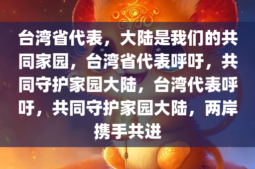 台湾省代表，大陆是我们的共同家园，台湾省代表呼吁，共同守护家园大陆，台湾代表呼吁，共同守护家园大陆，两岸携手共进