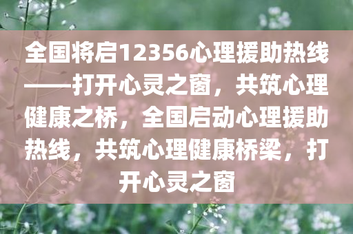 全国将启12356心理援助热线——打开心灵之窗，共筑心理健康之桥，全国启动心理援助热线，共筑心理健康桥梁，打开心灵之窗