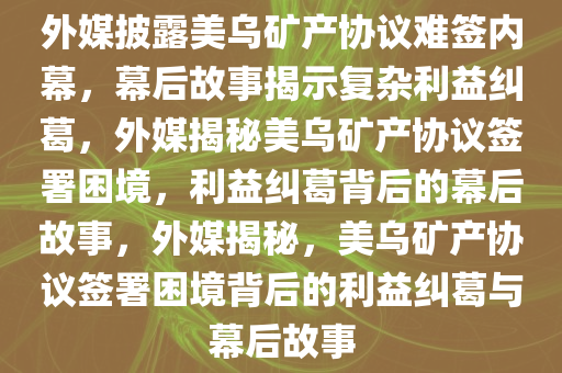 外媒披露美乌矿产协议难签内幕，幕后故事揭示复杂利益纠葛，外媒揭秘美乌矿产协议签署困境，利益纠葛背后的幕后故事，外媒揭秘，美乌矿产协议签署困境背后的利益纠葛与幕后故事