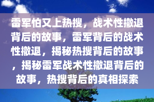 雷军怕又上热搜，战术性撤退背后的故事，雷军背后的战术性撤退，揭秘热搜背后的故事，揭秘雷军战术性撤退背后的故事，热搜背后的真相探索