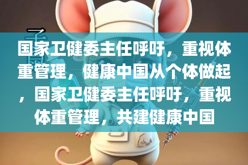 国家卫健委主任呼吁，重视体重管理，健康中国从个体做起，国家卫健委主任呼吁，重视体重管理，共建健康中国