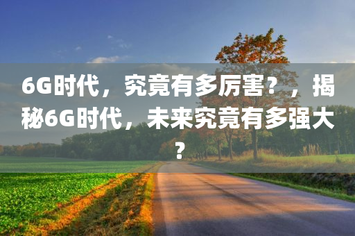 6G时代，究竟有多厉害？，揭秘6G时代，未来究竟有多强大？