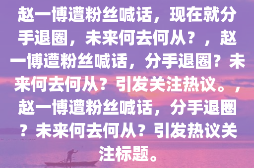 赵一博遭粉丝喊话，现在就分手退圈，未来何去何从？，赵一博遭粉丝喊话，分手退圈？未来何去何从？引发关注热议。，赵一博遭粉丝喊话，分手退圈？未来何去何从？引发热议关注标题。