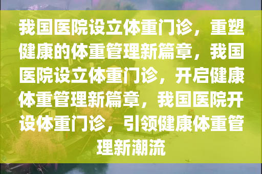 我国医院设立体重门诊，重塑健康的体重管理新篇章，我国医院设立体重门诊，开启健康体重管理新篇章，我国医院开设体重门诊，引领健康体重管理新潮流