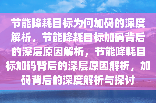 节能降耗目标为何加码的深度解析，节能降耗目标加码背后的深层原因解析，节能降耗目标加码背后的深层原因解析，加码背后的深度解析与探讨