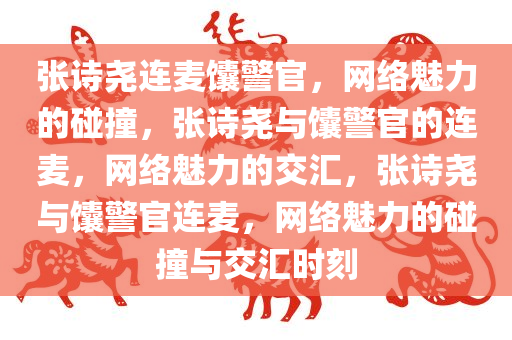 张诗尧连麦馕警官，网络魅力的碰撞，张诗尧与馕警官的连麦，网络魅力的交汇，张诗尧与馕警官连麦，网络魅力的碰撞与交汇时刻
