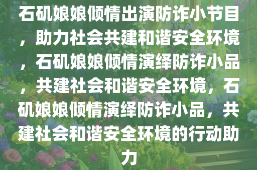 石矶娘娘倾情出演防诈小节目，助力社会共建和谐安全环境，石矶娘娘倾情演绎防诈小品，共建社会和谐安全环境，石矶娘娘倾情演绎防诈小品，共建社会和谐安全环境的行动助力