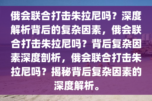 俄会联合打击朱拉尼吗？深度解析背后的复杂因素，俄会联合打击朱拉尼吗？背后复杂因素深度剖析，俄会联合打击朱拉尼吗？揭秘背后复杂因素的深度解析。