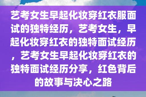 艺考女生早起化妆穿红衣服面试的独特经历，艺考女生，早起化妆穿红衣的独特面试经历，艺考女生早起化妆穿红衣的独特面试经历分享，红色背后的故事与决心之路
