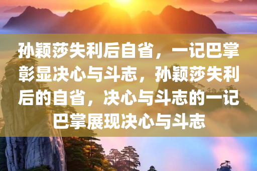 孙颖莎失利后自省，一记巴掌彰显决心与斗志，孙颖莎失利后的自省，决心与斗志的一记巴掌展现决心与斗志