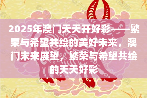 2025年澳门天天开好彩——繁荣与希望共绘的美好未来，澳门未来展望，繁荣与希望共绘的天天好彩