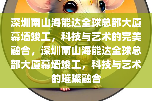 深圳南山海能达全球总部大厦幕墙竣工，科技与艺术的完美融合，深圳南山海能达全球总部大厦幕墙竣工，科技与艺术的璀璨融合