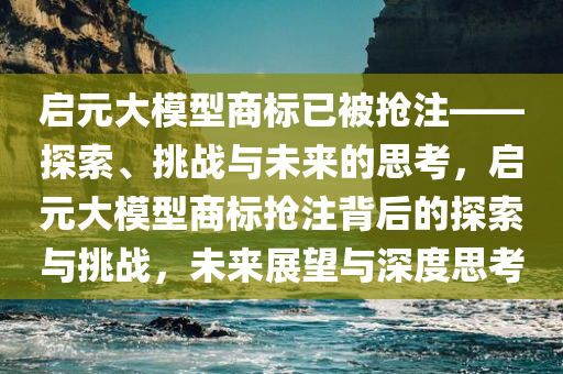 启元大模型商标已被抢注——探索、挑战与未来的思考，启元大模型商标抢注背后的探索与挑战，未来展望与深度思考