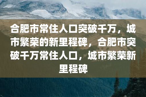 合肥市常住人口突破千万，城市繁荣的新里程碑，合肥市突破千万常住人口，城市繁荣新里程碑