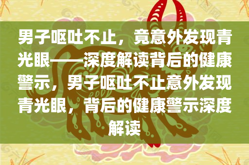 男子呕吐不止，竟意外发现青光眼——深度解读背后的健康警示，男子呕吐不止意外发现青光眼，背后的健康警示深度解读