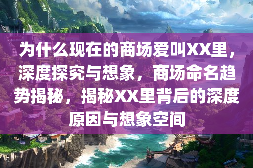 为什么现在的商场爱叫XX里，深度探究与想象，商场命名趋势揭秘，揭秘XX里背后的深度原因与想象空间