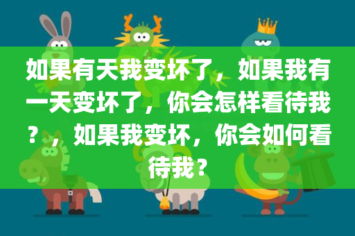 如果有天我变坏了，如果我有一天变坏了，你会怎样看待我？，如果我变坏，你会如何看待我？