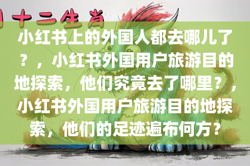 小红书上的外国人都去哪儿了？，小红书外国用户旅游目的地探索，他们究竟去了哪里？，小红书外国用户旅游目的地探索，他们的足迹遍布何方？