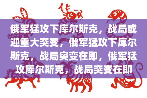 俄军猛攻下库尔斯克，战局或迎重大突变，俄军猛攻下库尔斯克，战局突变在即，俄军猛攻库尔斯克，战局突变在即