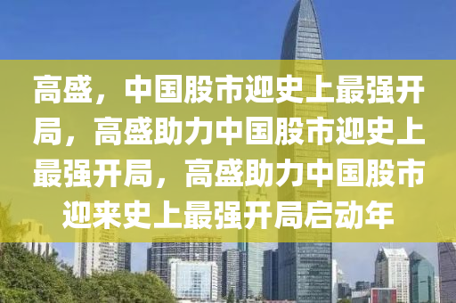 高盛，中国股市迎史上最强开局，高盛助力中国股市迎史上最强开局，高盛助力中国股市迎来史上最强开局启动年