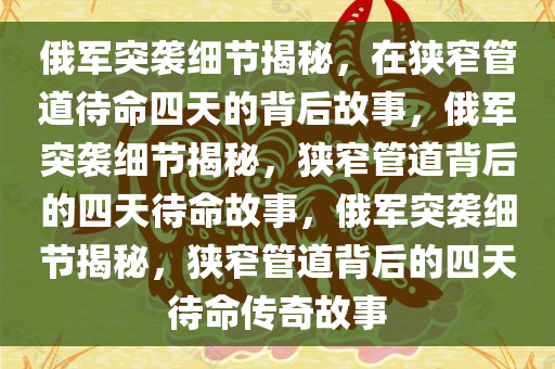 俄军突袭细节揭秘，在狭窄管道待命四天的背后故事，俄军突袭细节揭秘，狭窄管道背后的四天待命故事，俄军突袭细节揭秘，狭窄管道背后的四天待命传奇故事