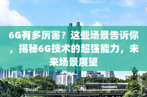 6G有多厉害？这些场景告诉你，揭秘6G技术的超强能力，未来场景展望