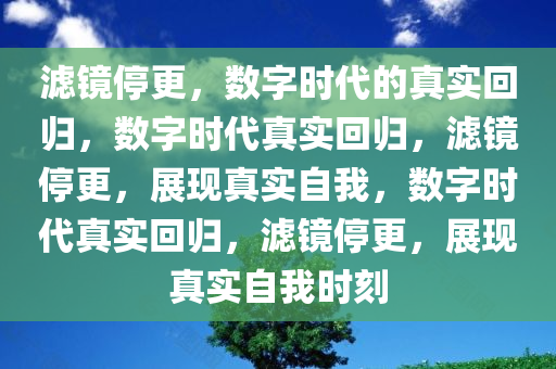 滤镜停更，数字时代的真实回归，数字时代真实回归，滤镜停更，展现真实自我，数字时代真实回归，滤镜停更，展现真实自我时刻