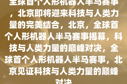 全球首个人形机器人半马赛事，北京即将迎来科技与人类力量的完美结合，北京，全球首个人形机器人半马赛事揭幕，科技与人类力量的巅峰对决，全球首个人形机器人半马赛事，北京见证科技与人类力量的巅峰对决