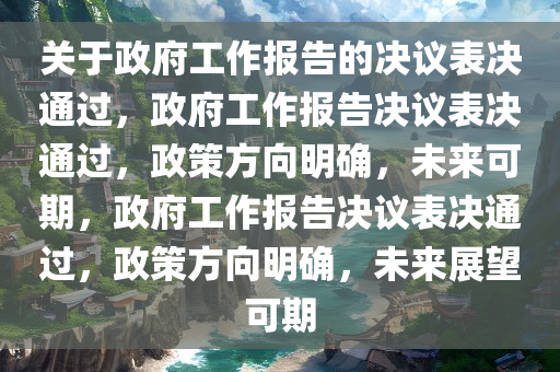 关于政府工作报告的决议表决通过，政府工作报告决议表决通过，政策方向明确，未来可期，政府工作报告决议表决通过，政策方向明确，未来展望可期