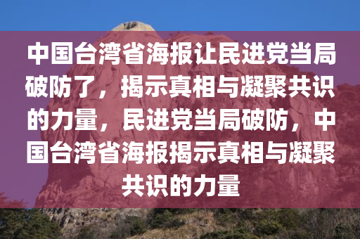 中国台湾省海报让民进党当局破防了，揭示真相与凝聚共识的力量，民进党当局破防，中国台湾省海报揭示真相与凝聚共识的力量