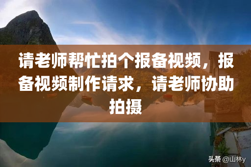 请老师帮忙拍个报备视频，报备视频制作请求，请老师协助拍摄
